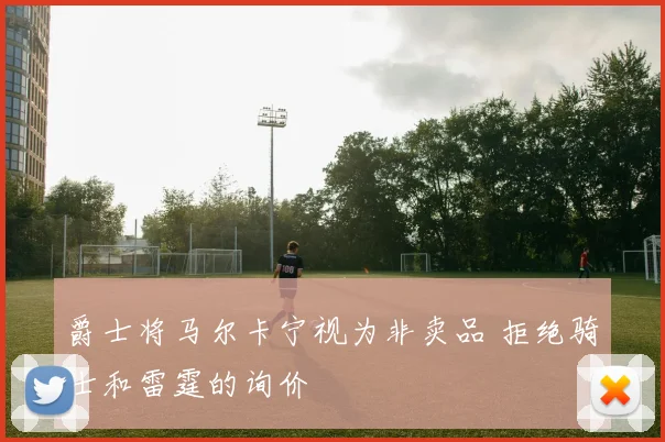 爵士将马尔卡宁视为非卖品 拒绝骑士和雷霆的询价