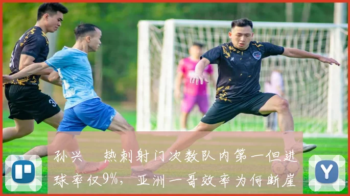 孙兴慜热刺射门次数队内第一但进球率仅9%，亚洲一哥效率为何断崖式下跌？