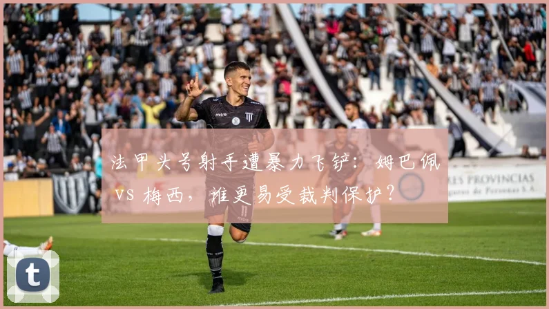 法甲头号射手遭暴力飞铲：姆巴佩 vs 梅西，谁更易受裁判保护？