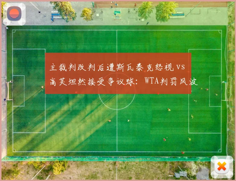 主裁判改判后遭斯瓦泰克怒视 vs 高芙坦然接受争议球:WTA判罚风波中的两种反应