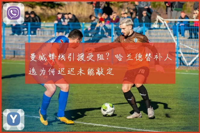 曼城锋线引援受阻？哈兰德替补人选为何迟迟未能敲定