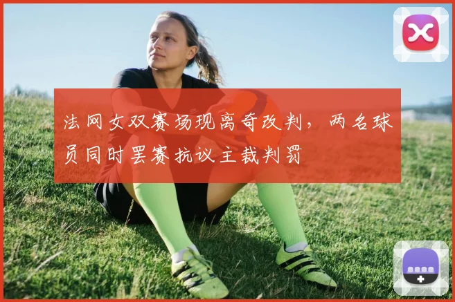 法网女双赛场现离奇改判，两名球员同时罢赛抗议主裁判罚